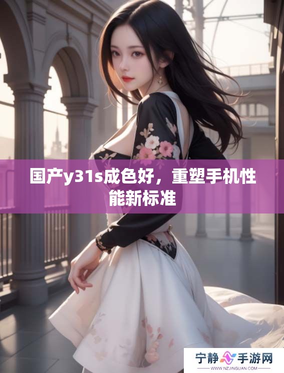 国产y31s成色好，重塑手机性能新标准