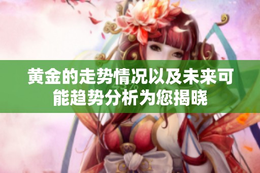 黄金的走势情况以及未来可能趋势分析为您揭晓