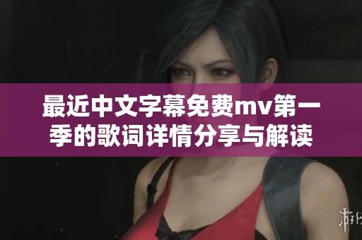 最近中文字幕免费mv第一季的歌词详情分享与解读