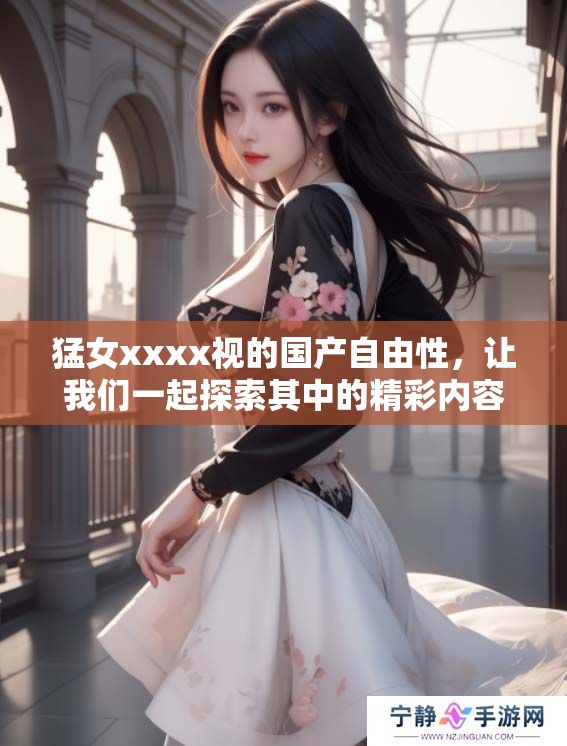 猛女xxxx视的国产自由性，让我们一起探索其中的精彩内容