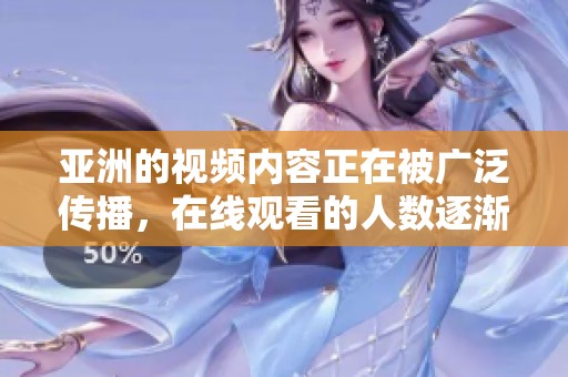 亚洲的视频内容正在被广泛传播，在线观看的人数逐渐增加