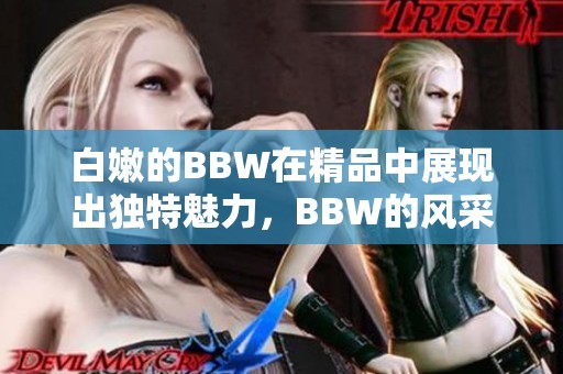 白嫩的BBW在精品中展现出独特魅力，BBW的风采更是令人瞩目