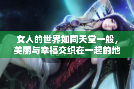 女人的世界如同天堂一般，美丽与幸福交织在一起的地方。