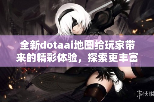 全新dotaai地图给玩家带来的精彩体验，探索更丰富的游戏世界！