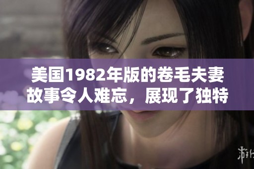 美国1982年版的卷毛夫妻故事令人难忘，展现了独特的爱情与人生。
