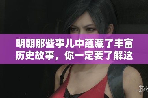 明朝那些事儿中蕴藏了丰富历史故事，你一定要了解这些精彩内容！
