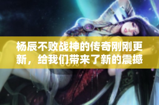 杨辰不败战神的传奇刚刚更新，给我们带来了新的震撼体验