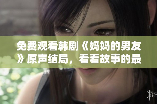 免费观看韩剧《妈妈的男友》原声结局，看看故事的最终发展如何