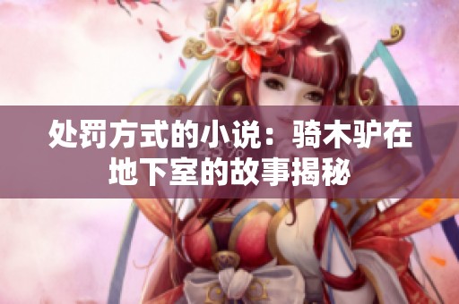处罚方式的小说：骑木驴在地下室的故事揭秘