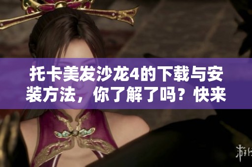 托卡美发沙龙4的下载与安装方法，你了解了吗？快来获取详细指南！