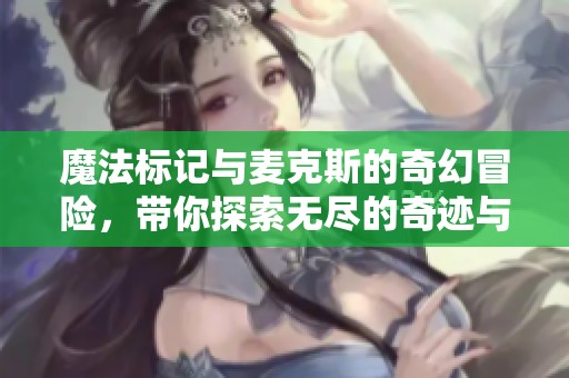 魔法标记与麦克斯的奇幻冒险，带你探索无尽的奇迹与挑战