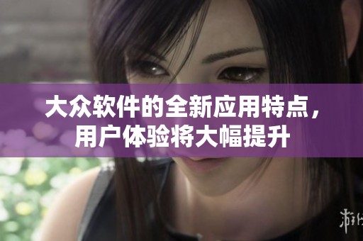 大众软件的全新应用特点，用户体验将大幅提升