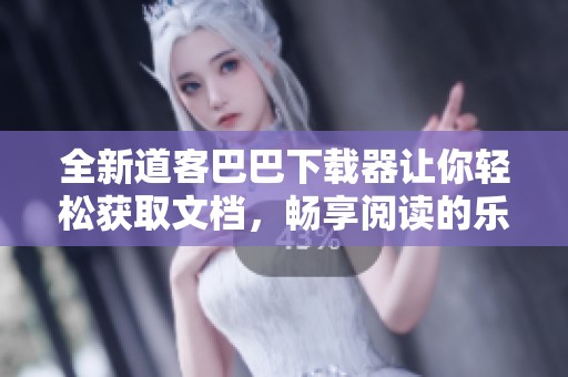 全新道客巴巴下载器让你轻松获取文档，畅享阅读的乐趣与便利