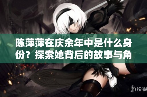 陈萍萍在庆余年中是什么身份？探索她背后的故事与角色深意