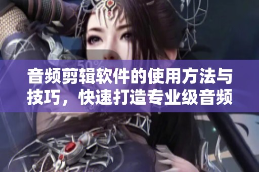 音频剪辑软件的使用方法与技巧，快速打造专业级音频作品