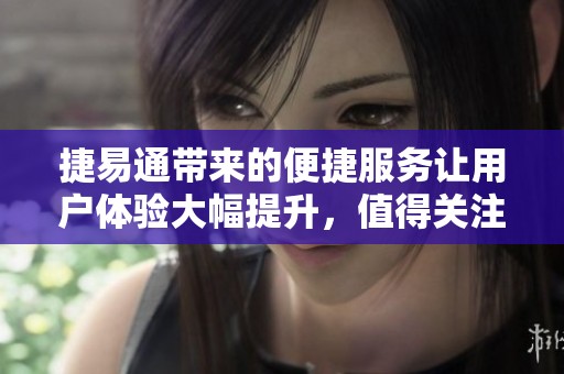 捷易通带来的便捷服务让用户体验大幅提升，值得关注的科技创新平台