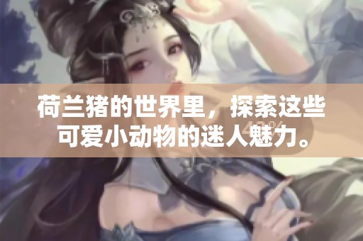 荷兰猪的世界里，探索这些可爱小动物的迷人魅力。