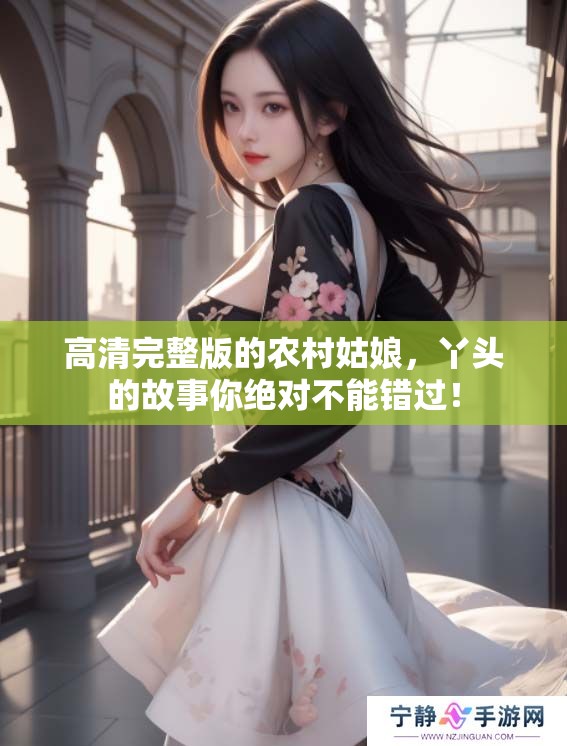高清完整版的农村姑娘，丫头的故事你绝对不能错过！