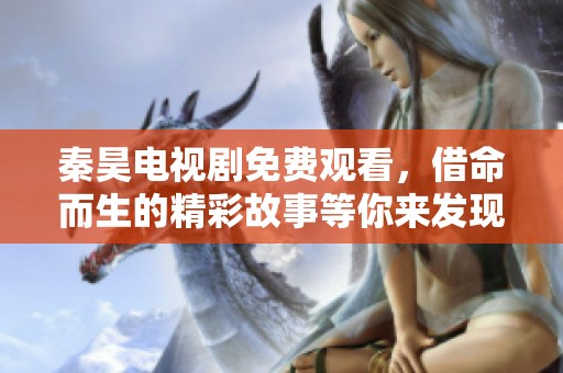 秦昊电视剧免费观看，借命而生的精彩故事等你来发现