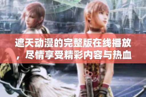 遮天动漫的完整版在线播放，尽情享受精彩内容与热血剧情！