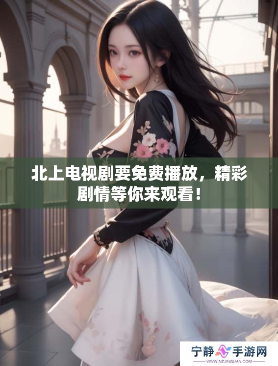 北上电视剧要免费播放，精彩剧情等你来观看！
