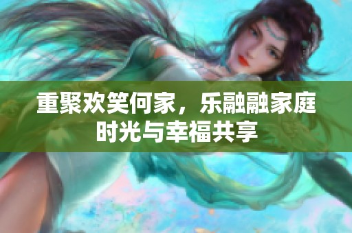重聚欢笑何家，乐融融家庭时光与幸福共享
