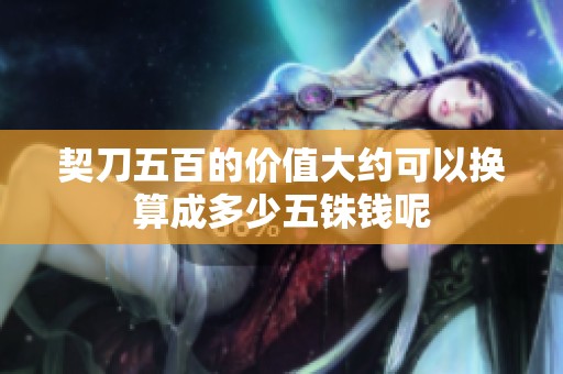 契刀五百的价值大约可以换算成多少五铢钱呢