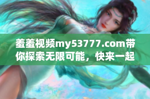 羞羞视频my53777.com带你探索无限可能，快来一起体验吧！