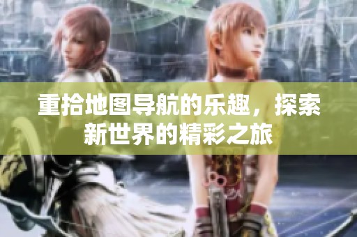 重拾地图导航的乐趣，探索新世界的精彩之旅