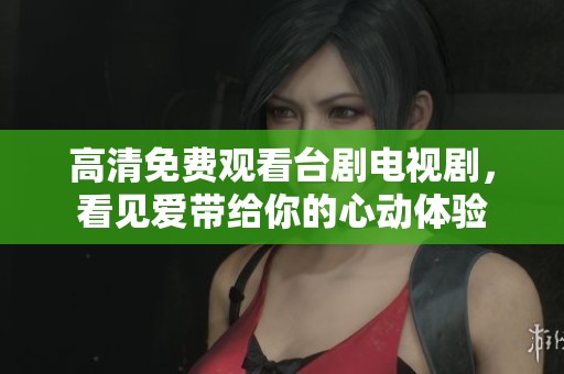 高清免费观看台剧电视剧，看见爱带给你的心动体验