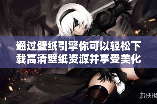 通过壁纸引擎你可以轻松下载高清壁纸资源并享受美化体验