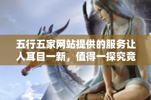 五行五家网站提供的服务让人耳目一新，值得一探究竟的房产信息尽在其中