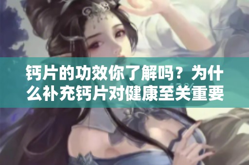 钙片的功效你了解吗？为什么补充钙片对健康至关重要呢？