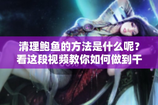 清理鲍鱼的方法是什么呢？看这段视频教你如何做到干净！