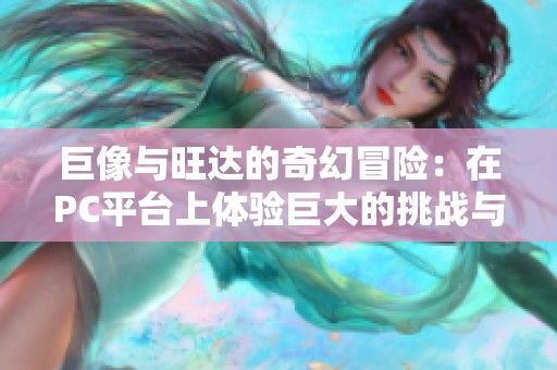巨像与旺达的奇幻冒险：在PC平台上体验巨大的挑战与惊喜
