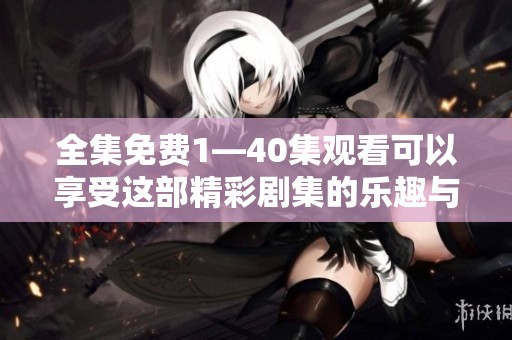 全集免费1—40集观看可以享受这部精彩剧集的乐趣与精彩内容