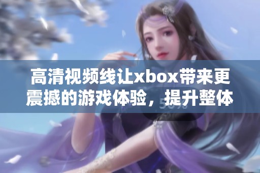 高清视频线让xbox带来更震撼的游戏体验，提升整体娱乐效果你一定不容错过