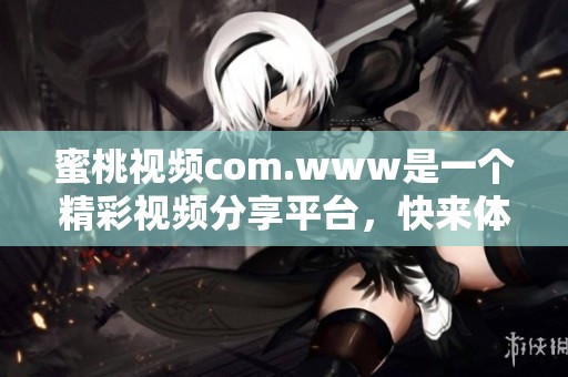 蜜桃视频com.www是一个精彩视频分享平台，快来体验不一样的观看乐趣吧