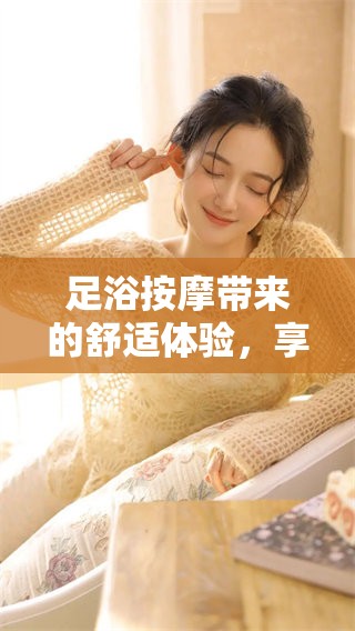 足浴按摩带来的舒适体验，享受放松的惬意时光