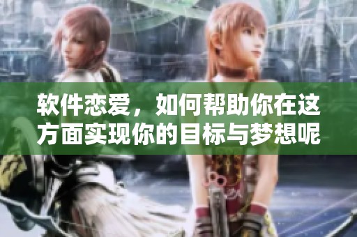 软件恋爱，如何帮助你在这方面实现你的目标与梦想呢