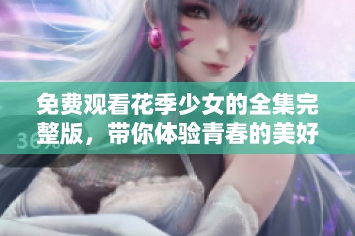 免费观看花季少女的全集完整版，带你体验青春的美好与成长