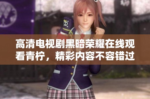 高清电视剧黑暗荣耀在线观看青柠，精彩内容不容错过！