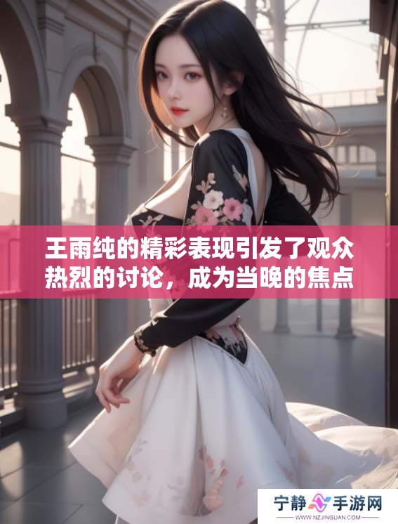 王雨纯的精彩表现引发了观众热烈的讨论，成为当晚的焦点人物