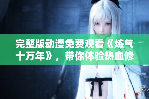 完整版动漫免费观看《炼气十万年》，带你体验热血修炼之旅