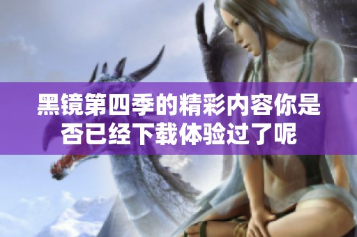 黑镜第四季的精彩内容你是否已经下载体验过了呢