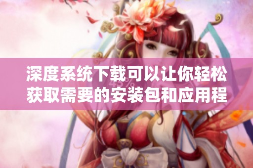 深度系统下载可以让你轻松获取需要的安装包和应用程序
