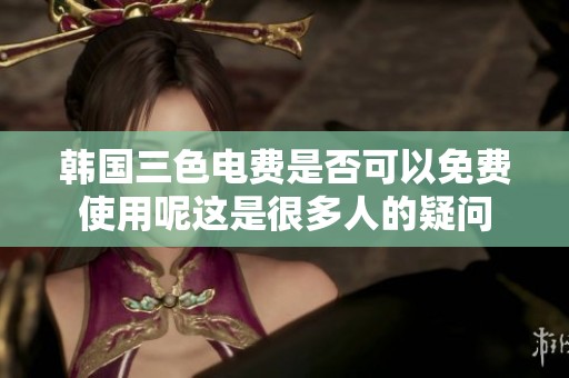 韩国三色电费是否可以免费使用呢这是很多人的疑问