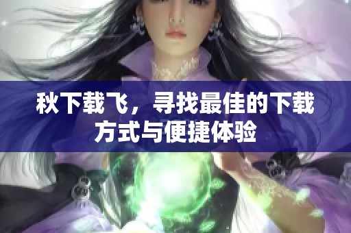 秋下载飞，寻找最佳的下载方式与便捷体验