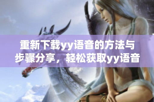 重新下载yy语音的方法与步骤分享，轻松获取yy语音新版本__!替换为）