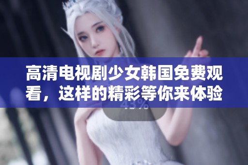 高清电视剧少女韩国免费观看，这样的精彩等你来体验！
